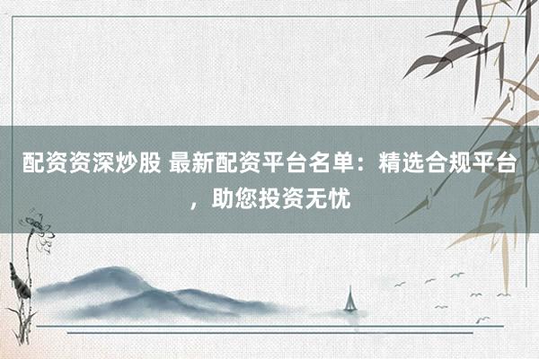 配资资深炒股 最新配资平台名单：精选合规平台，助您投资无忧