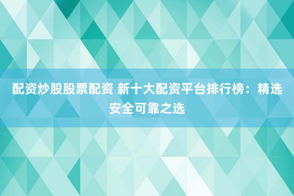 配资炒股股票配资 新十大配资平台排行榜：精选安全可靠之选