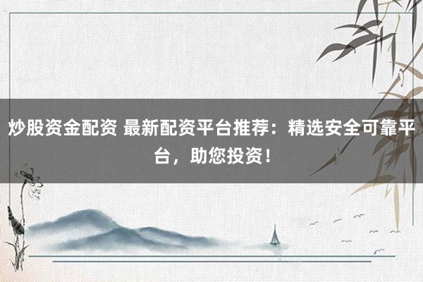 炒股资金配资 最新配资平台推荐：精选安全可靠平台，助您投资！