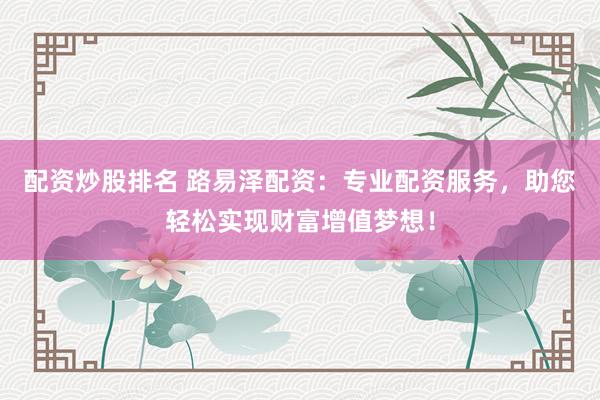 配资炒股排名 路易泽配资：专业配资服务，助您轻松实现财富增值梦想！