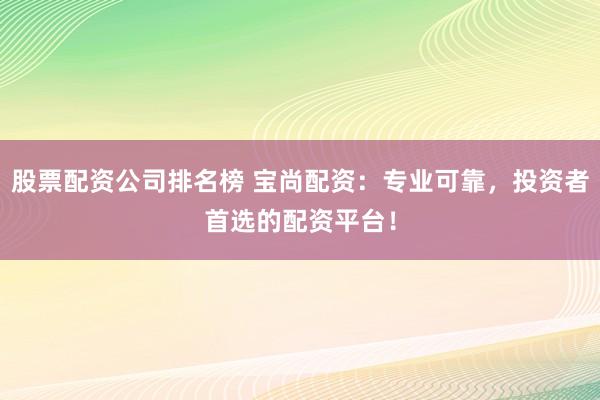 股票配资公司排名榜 宝尚配资：专业可靠，投资者首选的配资平台！