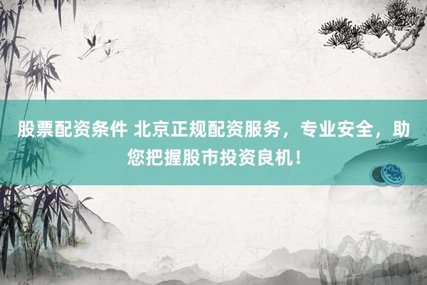 股票配资条件 北京正规配资服务，专业安全，助您把握股市投资良机！