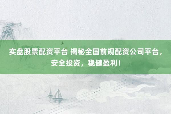 实盘股票配资平台 揭秘全国前规配资公司平台，安全投资，稳健盈利！