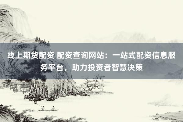 线上期货配资 配资查询网站：一站式配资信息服务平台，助力投资者智慧决策
