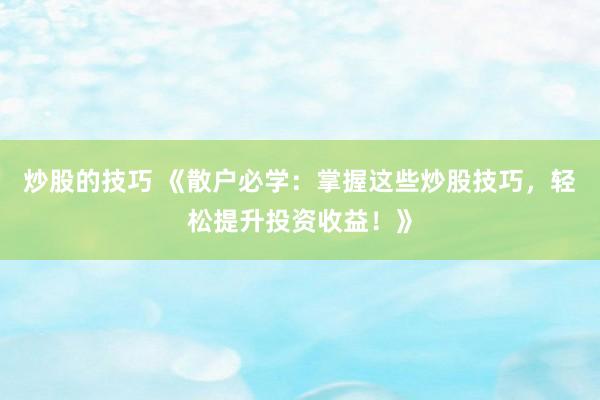 炒股的技巧 《散户必学：掌握这些炒股技巧，轻松提升投资收益！》