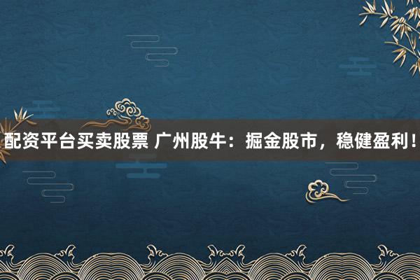 配资平台买卖股票 广州股牛：掘金股市，稳健盈利！