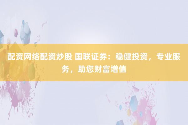 配资网络配资炒股 国联证券：稳健投资，专业服务，助您财富增值