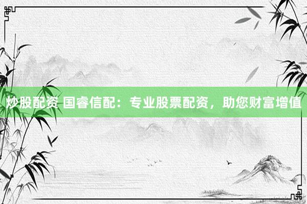 炒股配资 国睿信配：专业股票配资，助您财富增值