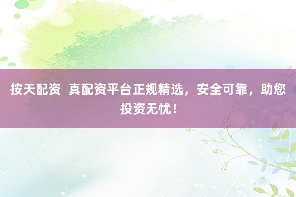 按天配资  真配资平台正规精选，安全可靠，助您投资无忧！
