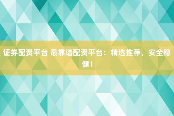 证券配资平台 最靠谱配资平台：精选推荐，安全稳健！