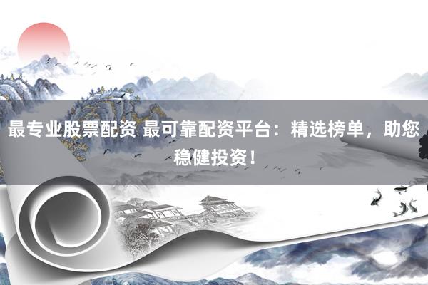 最专业股票配资 最可靠配资平台：精选榜单，助您稳健投资！