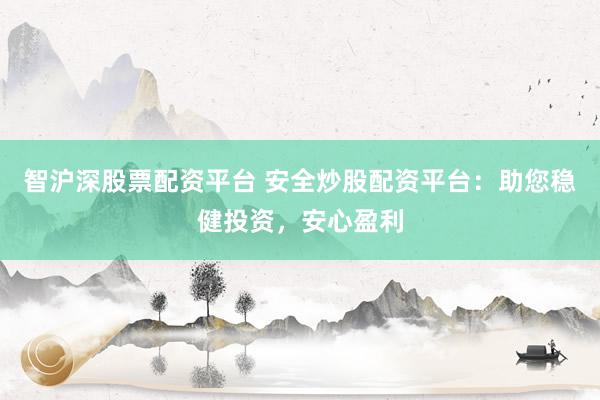 智沪深股票配资平台 安全炒股配资平台：助您稳健投资，安心盈利
