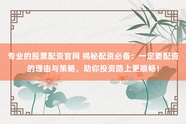 专业的股票配资官网 揭秘配资必备：一定要配资的理由与策略，助你投资路上更顺畅！