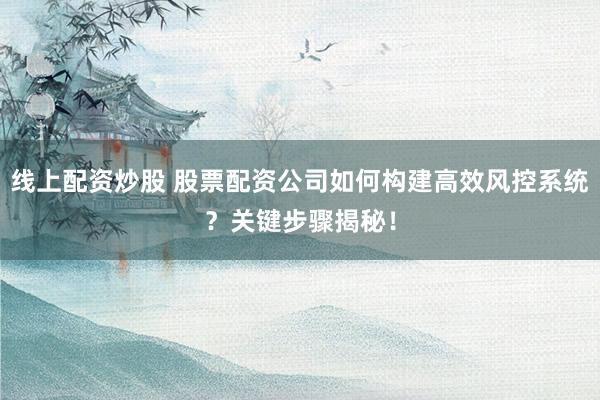 线上配资炒股 股票配资公司如何构建高效风控系统？关键步骤揭秘！