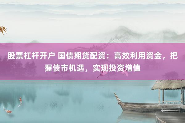 股票杠杆开户 国债期货配资：高效利用资金，把握债市机遇，实现投资增值