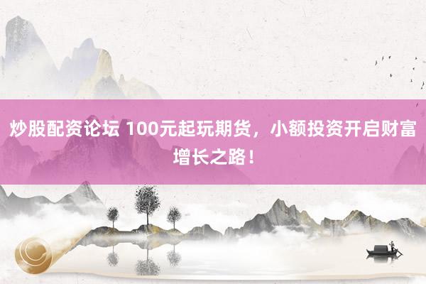 炒股配资论坛 100元起玩期货，小额投资开启财富增长之路！