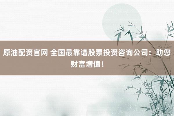 原油配资官网 全国最靠谱股票投资咨询公司：助您财富增值！