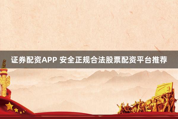 证券配资APP 安全正规合法股票配资平台推荐