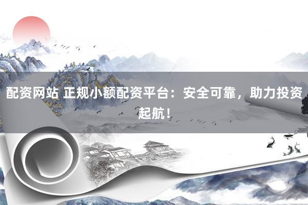 配资网站 正规小额配资平台：安全可靠，助力投资起航！