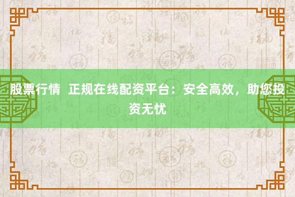 股票行情  正规在线配资平台：安全高效，助您投资无忧