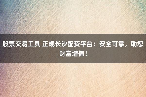 股票交易工具 正规长沙配资平台：安全可靠，助您财富增值！