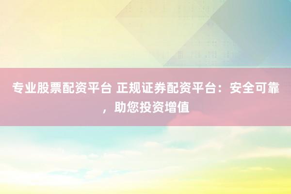 专业股票配资平台 正规证券配资平台：安全可靠，助您投资增值