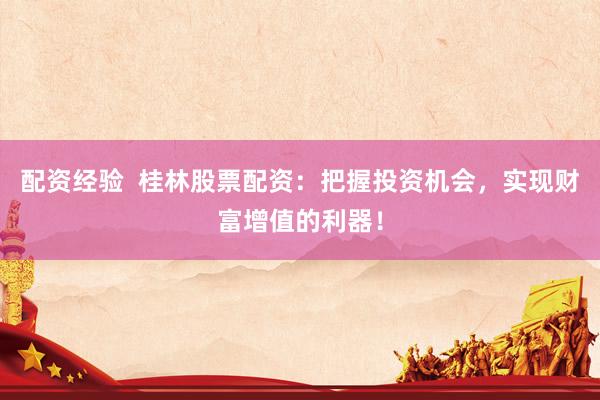 配资经验  桂林股票配资：把握投资机会，实现财富增值的利器！