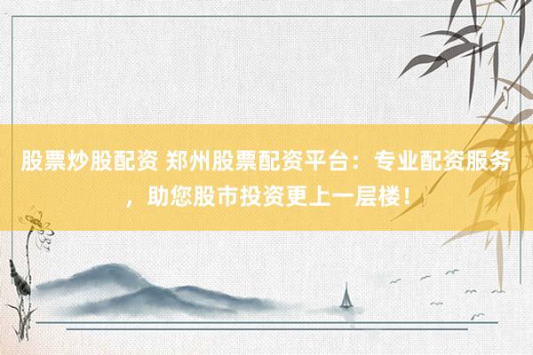 股票炒股配资 郑州股票配资平台：专业配资服务，助您股市投资更上一层楼！