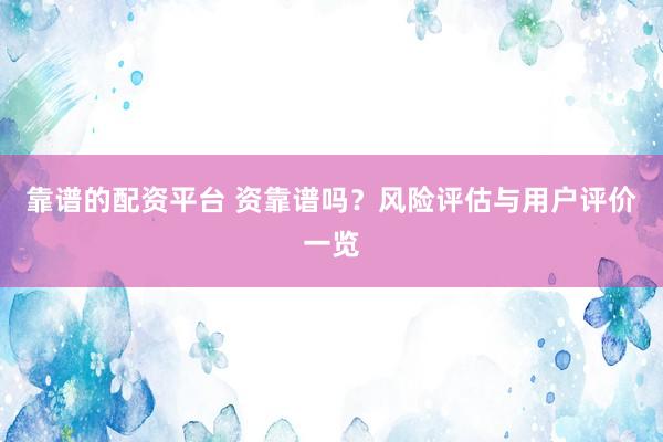 靠谱的配资平台 资靠谱吗？风险评估与用户评价一览