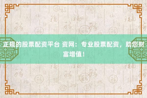 正规的股票配资平台 资网：专业股票配资，助您财富增值！
