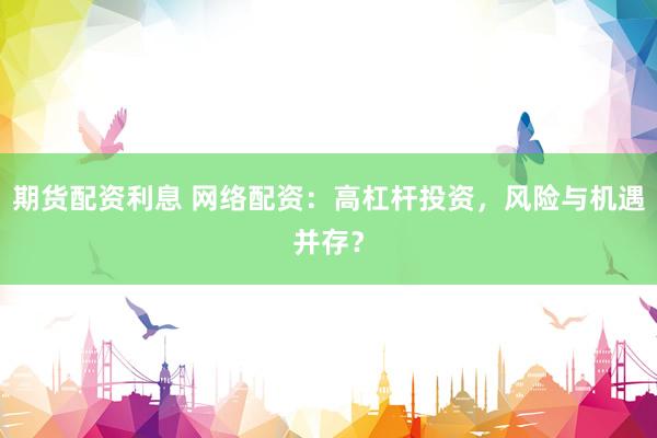 期货配资利息 网络配资：高杠杆投资，风险与机遇并存？