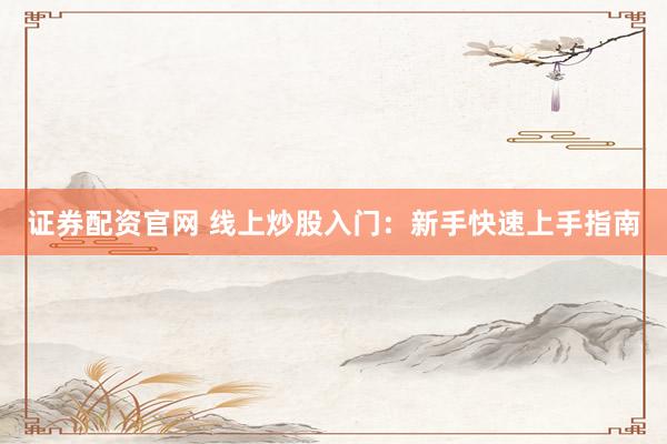 证券配资官网 线上炒股入门：新手快速上手指南