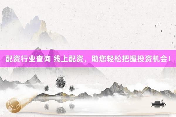 配资行业查询 线上配资，助您轻松把握投资机会！