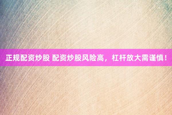正规配资炒股 配资炒股风险高，杠杆放大需谨慎！