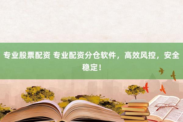 专业股票配资 专业配资分仓软件，高效风控，安全稳定！