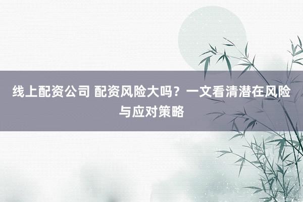 线上配资公司 配资风险大吗？一文看清潜在风险与应对策略