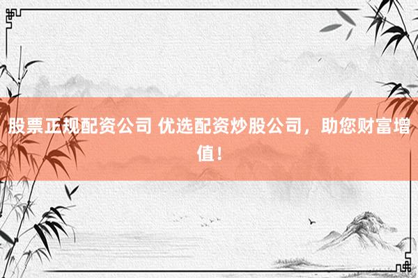 股票正规配资公司 优选配资炒股公司，助您财富增值！