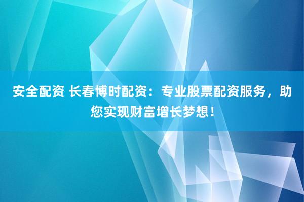 安全配资 长春博时配资：专业股票配资服务，助您实现财富增长梦想！