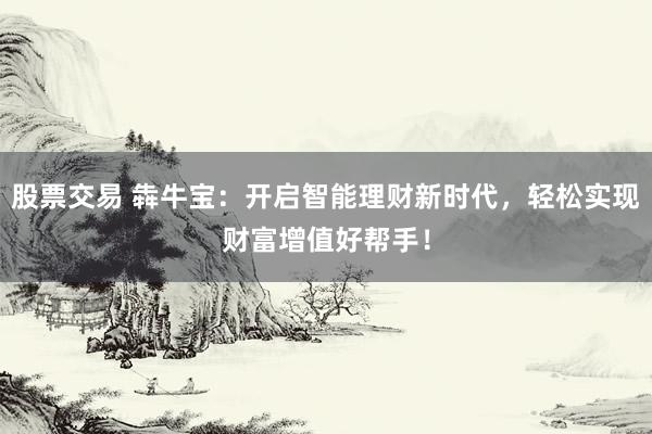 股票交易 犇牛宝：开启智能理财新时代，轻松实现财富增值好帮手！