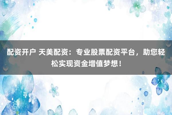 配资开户 天美配资：专业股票配资平台，助您轻松实现资金增值梦想！