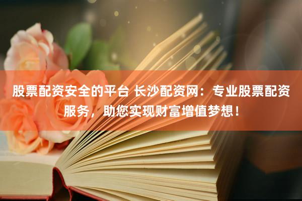 股票配资安全的平台 长沙配资网：专业股票配资服务，助您实现财富增值梦想！