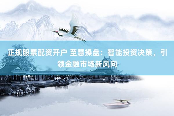 正规股票配资开户 至慧操盘：智能投资决策，引领金融市场新风向
