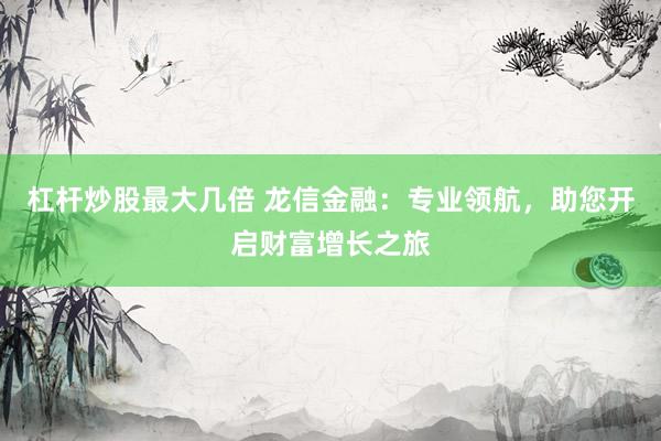 杠杆炒股最大几倍 龙信金融：专业领航，助您开启财富增长之旅