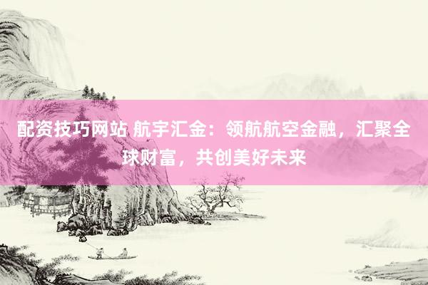 配资技巧网站 航宇汇金：领航航空金融，汇聚全球财富，共创美好未来