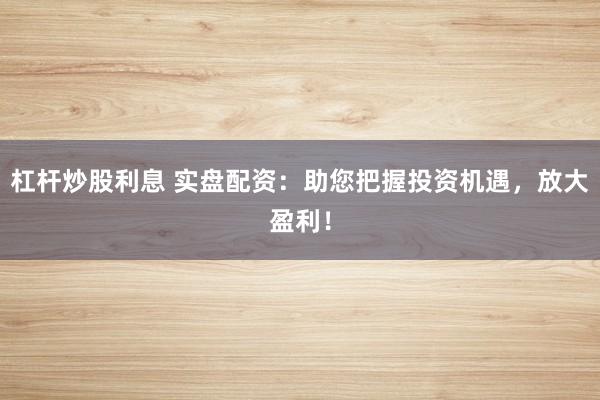 杠杆炒股利息 实盘配资：助您把握投资机遇，放大盈利！