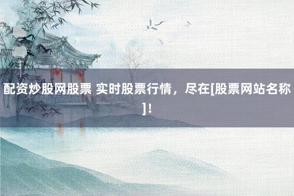 配资炒股网股票 实时股票行情，尽在[股票网站名称]！