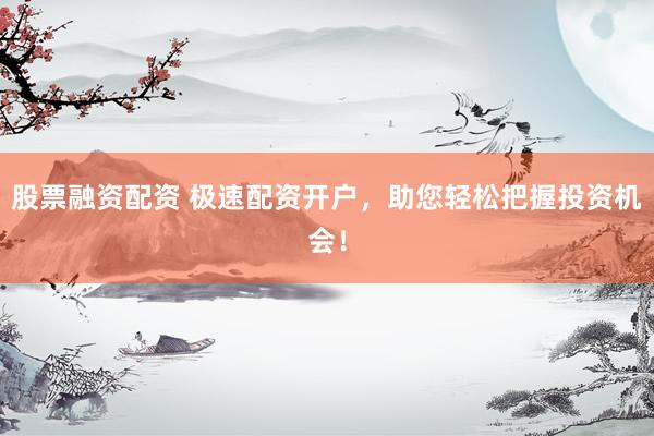 股票融资配资 极速配资开户，助您轻松把握投资机会！