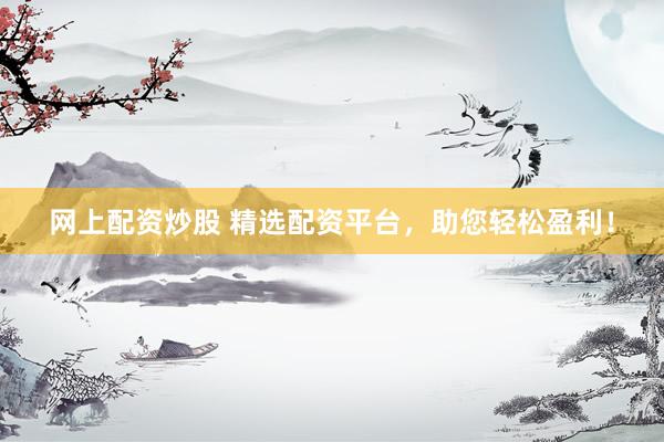 网上配资炒股 精选配资平台，助您轻松盈利！