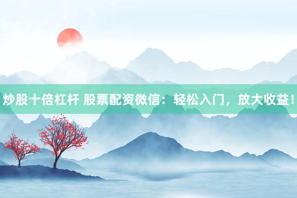 炒股十倍杠杆 股票配资微信：轻松入门，放大收益！