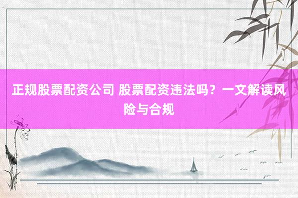 正规股票配资公司 股票配资违法吗？一文解读风险与合规